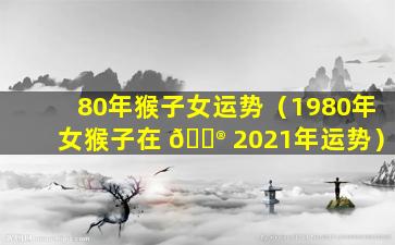 80年猴子女运势（1980年女猴子在 💮 2021年运势）